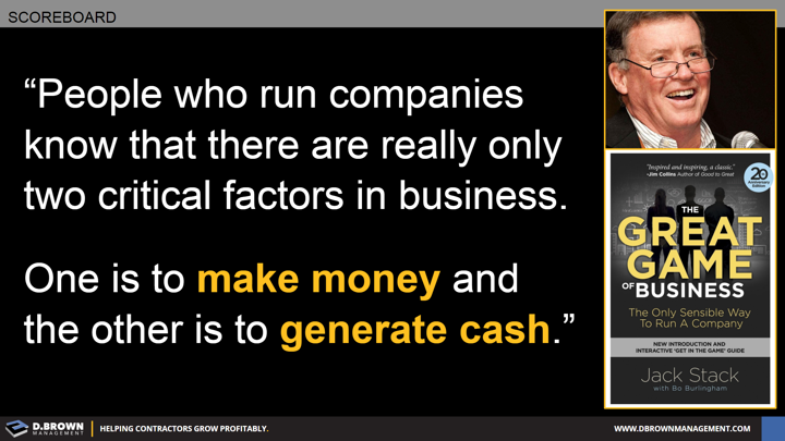 Quote: People who run companies know that there are really only two critical factors in business. One is to make money and the other is to generate cash. Jack Stack. Book: The Great Game of Business by Jack Stack.