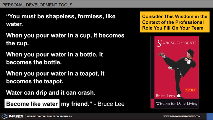 Quote: You must be shapeless, formless, like water ... become like water my friend. Bruce Lee.