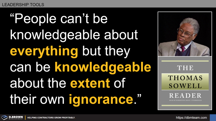 Leadership Tools: Quote: People can't be knowledgeable about everything but they can be knowledgeable about the extent of their own ignorance. Book: The Reader by Thomas Sowell.