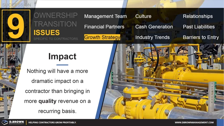 Succession: Ownership Transition Issues - Number 7 Growth Strategy. Impact. Nothing will have a more dramatic impact on a contractor than bringing on a more quality revenue on a recurring basis.