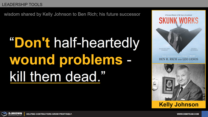 Leadership Tools: Quote: Don't half-heartedly wound problems - kill them dead. Kelly Johnson. Book: Skunk Works by Ben R Rich and Leo Janos.