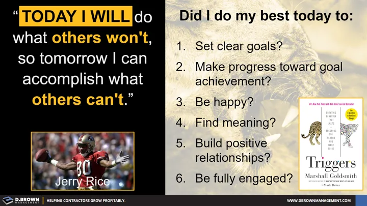Quote: Today I will do what others won't, so tomorrow I can accomplish what others can't. Jerry Rice. Did I do my best today, Triggers by Marshall Goldsmith.