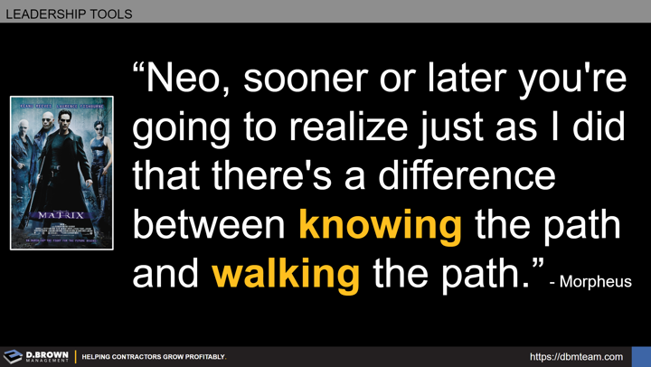 Leadership Tools: Quote: Neo, sooner or later you're going to realize just as I did that there's a difference between knowing the path and walking the path. Morpheus.